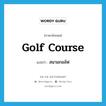 golf course แปลว่า?, คำศัพท์ภาษาอังกฤษ golf course แปลว่า สนามกอล์ฟ ประเภท N หมวด N