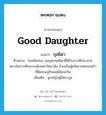 good daughter แปลว่า?, คำศัพท์ภาษาอังกฤษ good daughter แปลว่า กุลธิดา ประเภท N ตัวอย่าง ในสมัยก่อน กุลบุตรกุลธิดาที่ได้รับการศึกษาจากสถาบันการศึกษาระดับมหาวิทยาลัย ล้วนเป็นผู้เกิดจากครอบครัวที่มีเศรษฐกิจพอมีอันจะกิน เพิ่มเติม ลูกหญิงผู้มีตระกูล หมวด N