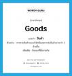 goods แปลว่า?, คำศัพท์ภาษาอังกฤษ goods แปลว่า สินค้า ประเภท N ตัวอย่าง การขายสินค้าของบริษัทมียอดการส่งสินค้ามากกว่า 2 ล้านชิ้น เพิ่มเติม สิ่งของที่ซื้อขายกัน หมวด N