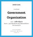 องค์การรัฐบาล ภาษาอังกฤษ?, คำศัพท์ภาษาอังกฤษ องค์การรัฐบาล แปลว่า government organization ประเภท N ตัวอย่าง ชุมชนจำต้องมีองค์การรัฐบาลซึ่งทำหน้าที่บริหารกิจการของส่วนรวม หมวด N