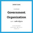 องค์การรัฐบาล ภาษาอังกฤษ?, คำศัพท์ภาษาอังกฤษ องค์การรัฐบาล แปลว่า government organization ประเภท N หมวด N