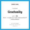 ค่อย ภาษาอังกฤษ?, คำศัพท์ภาษาอังกฤษ ค่อย แปลว่า gradually ประเภท AUX ตัวอย่าง การหาผู้ชำนาญมาร่วมทีมงานในฝ่ายคอมพิวเตอร์ ก็หาไม่ค่อยจะได้เสียแล้ว หมวด AUX