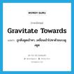 gravitate towards แปลว่า?, คำศัพท์ภาษาอังกฤษ gravitate towards แปลว่า ถูกดึงดูดเข้าหา, เคลื่อนเข้าไปหาด้วยแรงดูงดูด ประเภท PHRV หมวด PHRV