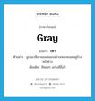 gray แปลว่า?, คำศัพท์ภาษาอังกฤษ gray แปลว่า เทา ประเภท ADJ ตัวอย่าง ลูกแมวสีเทานอนหมอบอย่างเหงาหงอยอยู่ข้างหน้าต่าง เพิ่มเติม สีหม่นๆ อย่างสีขี้เถ้า หมวด ADJ