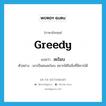 greedy แปลว่า?, คำศัพท์ภาษาอังกฤษ greedy แปลว่า ละโมบ ประเภท ADJ ตัวอย่าง เขาเป็นคนละโมบ อยากได้ในสิ่งที่มิควรได้ หมวด ADJ