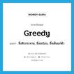 greedy แปลว่า?, คำศัพท์ภาษาอังกฤษ greedy แปลว่า ซึ่งหิวกระหาย, ซึ่งละโมบ, ซึ่งเห็นแก่ตัว ประเภท ADJ หมวด ADJ