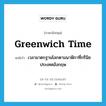 Greenwich time แปลว่า?, คำศัพท์ภาษาอังกฤษ Greenwich time แปลว่า เวลามาตรฐานโลกตามนาฬิกาที่กรีนิช ประเทศอังกฤษ ประเภท N หมวด N