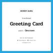 greeting card แปลว่า?, คำศัพท์ภาษาอังกฤษ greeting card แปลว่า บัตรอวยพร ประเภท N หมวด N