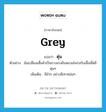 grey แปลว่า?, คำศัพท์ภาษาอังกฤษ grey แปลว่า ตุ่น ประเภท ADJ ตัวอย่าง ฉันเปลี่ยนเสื้อผ้าเป็นกางเกงยีนหลวมโคร่งกับเสื้อเชิ้ตสีตุ่นๆ เพิ่มเติม สีมัวๆ อย่างสีเทาหม่นๆ หมวด ADJ