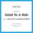 grind to a halt แปลว่า?, คำศัพท์ภาษาอังกฤษ grind to a halt แปลว่า แล่นมาอย่างช้าๆ แต่หยุดสนิทและมีเสียงดัง ประเภท IDM หมวด IDM