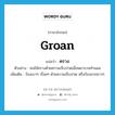 groan แปลว่า?, คำศัพท์ภาษาอังกฤษ groan แปลว่า คราง ประเภท V ตัวอย่าง คนไข้ครางด้วยความเจ็บปวดเมื่อพยาบาลทำแผล เพิ่มเติม ร้องเบาๆ เรื่อยๆ ด้วยความเจ็บปวด หรือร้องลากยาวๆ หมวด V