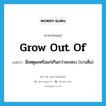 grow out of แปลว่า?, คำศัพท์ภาษาอังกฤษ grow out of แปลว่า มีเหตุผลหรือแก่เกินกว่าจะชอบ (บางสิ่ง) ประเภท PHRV หมวด PHRV