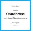 guardhouse แปลว่า?, คำศัพท์ภาษาอังกฤษ guardhouse แปลว่า ป้อมยาม, ที่พักยาม, บ้านพักทหารยาม ประเภท N หมวด N