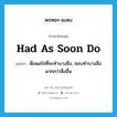 had as soon do แปลว่า?, คำศัพท์ภาษาอังกฤษ had as soon do แปลว่า พึงพอใจที่จะทำบางสิ่ง, ชอบทำบางสิ่งมากกว่าสิ่งอื่น ประเภท IDM หมวด IDM