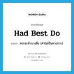 had best do แปลว่า?, คำศัพท์ภาษาอังกฤษ had best do แปลว่า ควรจะทำบางสิ่ง (คำไม่เป็นทางการ) ประเภท IDM หมวด IDM