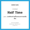 half time แปลว่า?, คำศัพท์ภาษาอังกฤษ half time แปลว่า เวลาพักระหว่างครึ่งระยะเวลาการแข่งขันกีฬา ประเภท N หมวด N