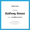 halfway house แปลว่า?, คำศัพท์ภาษาอังกฤษ halfway house แปลว่า สถานที่พักระหว่างทาง ประเภท N หมวด N