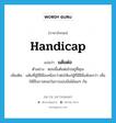 handicap แปลว่า?, คำศัพท์ภาษาอังกฤษ handicap แปลว่า แต้มต่อ ประเภท N ตัวอย่าง ตอนนี้แต้มต่อไปอยู่ที่คุณ เพิ่มเติม แต้มที่ผู้มีฝีมือเหนือกว่าต่อให้แก่ผู้ที่มีฝีมือด้อยกว่า เพื่อให้มีโอกาสชนะในการแข่งขันได้พอๆ กัน หมวด N