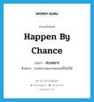 happen by chance แปลว่า?, คำศัพท์ภาษาอังกฤษ happen by chance แปลว่า สบเหมาะ ประเภท V ตัวอย่าง สบเหมาะผมอาจพบเธอที่นั่นก็ได้ หมวด V