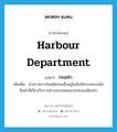 harbour department แปลว่า?, คำศัพท์ภาษาอังกฤษ harbour department แปลว่า กรมท่า ประเภท N เพิ่มเติม ส่วนราชการในสมัยก่อนซึ่งอยู่ในสังกัดกรมพระคลัง มีหน้าที่เกี่ยวกับการต่างประเทศและปกครองเมืองท่า หมวด N