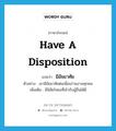 have a disposition แปลว่า?, คำศัพท์ภาษาอังกฤษ have a disposition แปลว่า มีอัธยาศัย ประเภท V ตัวอย่าง เขามีอัธยาศัยต่อเพื่อนร่วมงานทุกคน เพิ่มเติม มีนิสัยใจคอที่เข้ากับผู้อื่นได้ดี หมวด V