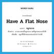 จมูกแบน ภาษาอังกฤษ?, คำศัพท์ภาษาอังกฤษ จมูกแบน แปลว่า have a flat nose ประเภท V ตัวอย่าง นางแบบคนนี้จมูกแบน แต่ก็ดูสวยแบบเก๋ไก๋ดี เพิ่มเติม จมูกที่มีลักษณะแฟบลงไปกว่าปกติ หมวด V