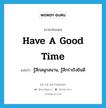 have a good time แปลว่า?, คำศัพท์ภาษาอังกฤษ have a good time แปลว่า รู้สึกสนุกสนาน, รู้สึกร่าเริงยินดี ประเภท IDM หมวด IDM