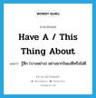 have a / this thing about แปลว่า?, คำศัพท์ภาษาอังกฤษ have a / this thing about แปลว่า รู้สึก (บางอย่าง) อย่างมากในแง่ดีหรือไม่ดี ประเภท IDM หมวด IDM