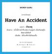 have an accident แปลว่า?, คำศัพท์ภาษาอังกฤษ have an accident แปลว่า เกิดเหตุ ประเภท V ตัวอย่าง ครั้งนี้เจ้าหน้าที่ระมัดระวังอยู่แล้ว เมื่อเกิดเหตุจึงติดตามได้ทันที เพิ่มเติม มีเรื่องที่ทำให้เกิดผลขึ้น หมวด V