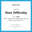 ชนตอ ภาษาอังกฤษ?, คำศัพท์ภาษาอังกฤษ ชนตอ แปลว่า have difficulty ประเภท V ตัวอย่าง ผมไม่คิดว่าโครงการนี้จะต้องชนตอกลางคันแบบนี้ เพิ่มเติม พบอุปสรรคในการทำงาน หมวด V