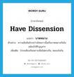 have dissension แปลว่า?, คำศัพท์ภาษาอังกฤษ have dissension แปลว่า บาดหมาง ประเภท V ตัวอย่าง ความสัมพันธ์ระหว่างไทยลาวนั้นเริ่มบาดหมางกันในสมัยเจ้าสิริบุญสาร เพิ่มเติม โกรธเคืองกันเพราะเห็นไม่ตรงกัน, หมองใจกัน หมวด V