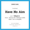 ไม่มีจุดหมาย ภาษาอังกฤษ?, คำศัพท์ภาษาอังกฤษ ไม่มีจุดหมาย แปลว่า have no aim ประเภท V ตัวอย่าง เมื่อพ่อแม่เขาเสีย เขาก็ไม่มีจุดหมายในชีวิต เพิ่มเติม ไม่ทราบว่าจะสิ้นสุดที่ใด หมวด V