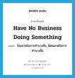 have no business doing something แปลว่า?, คำศัพท์ภาษาอังกฤษ have no business doing something แปลว่า ไม่ฉลาดในการทำบางสิ่ง, ผิดพลาดในการทำบางสิ่ง ประเภท IDM หมวด IDM