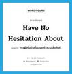 have no hesitation about แปลว่า?, คำศัพท์ภาษาอังกฤษ have no hesitation about แปลว่า กระตือรือร้นที่จะยอมรับบางสิ่งทันที ประเภท IDM หมวด IDM