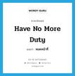 have no more duty แปลว่า?, คำศัพท์ภาษาอังกฤษ have no more duty แปลว่า หมดหน้าที่ ประเภท V หมวด V