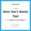 have one&#39;s hands tied แปลว่า?, คำศัพท์ภาษาอังกฤษ have one&#39;s hands tied แปลว่า กันให้พ้นจากบางสิ่ง, โดนขัดขวาง ประเภท IDM หมวด IDM