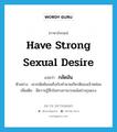 have strong sexual desire แปลว่า?, คำศัพท์ภาษาอังกฤษ have strong sexual desire แปลว่า กลัดมัน ประเภท V ตัวอย่าง เขากลัดมันจนถึงกับทำลายเกียรติของเจ้าหล่อน เพิ่มเติม มีความรู้สึกในทางกามารมณ์อย่างรุนแรง หมวด V