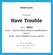 have trouble แปลว่า?, คำศัพท์ภาษาอังกฤษ have trouble แปลว่า ขัดข้อง ประเภท V ตัวอย่าง เครื่องจักรเกิดขัดข้องจึงไม่สามารถผลิตสินค้าได้ตามเป้าหมาย เพิ่มเติม เกิดอาการติดขัดไม่สามารถทำงานต่อไปได้ หมวด V