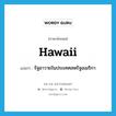 Hawaii แปลว่า?, คำศัพท์ภาษาอังกฤษ Hawaii แปลว่า รัฐฮาวายในประเทศสหรัฐอเมริกา ประเภท N หมวด N