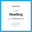 heading แปลว่า?, คำศัพท์ภาษาอังกฤษ heading แปลว่า ส่วนหัว(กระดาษ, บท ) ประเภท N หมวด N