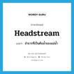 headstream แปลว่า?, คำศัพท์ภาษาอังกฤษ headstream แปลว่า ลำธารที่เป็นต้นน้ำของแม่น้ำ ประเภท N หมวด N