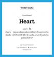 heart แปลว่า?, คำศัพท์ภาษาอังกฤษ heart แปลว่า ใจ ประเภท N ตัวอย่าง ใจของเขาเต้นแรงหลังจากได้ยินข่าวร้ายจากทางบ้าน เพิ่มเติม สิ่งที่ทำหน้าที่รู้ รู้สึก นึก และคิด, ส่วนสำคัญหรือส่วนศูนย์ของสิ่งต่างๆ หมวด N