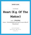 หัวใจสำคัญ ภาษาอังกฤษ?, คำศัพท์ภาษาอังกฤษ หัวใจสำคัญ แปลว่า heart (e.g. of the matter) ประเภท N ตัวอย่าง หัวใจสำคัญที่อยู่เบื้องหลังวิวัฒนาการของการสื่อสารก็คือคอมพิวเตอร์ หมวด N