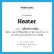 heater แปลว่า?, คำศัพท์ภาษาอังกฤษ heater แปลว่า เครื่องทำความร้อน ประเภท N ตัวอย่าง อุปกรณ์ที่ใช้พลังไฟฟ้ามาก ได้แก่ เครื่องปรับอากาศ เครื่องทำความเย็น เครื่องทำความร้อน เป็นต้น หมวด N