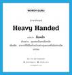 มือหนัก ภาษาอังกฤษ?, คำศัพท์ภาษาอังกฤษ มือหนัก แปลว่า heavy handed ประเภท ADJ ตัวอย่าง คุณพ่อเป็นคนมือหนัก เพิ่มเติม อาการที่ใช้มือทำอะไรอย่างรุนแรงหรือไม่ประณีตบรรจง หมวด ADJ