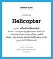 helicopter แปลว่า?, คำศัพท์ภาษาอังกฤษ helicopter แปลว่า เครื่องบินเฮลิคอปเตอร์ ประเภท N ตัวอย่าง กองบัญชาการสูงสุดของไทยเราใช้เครื่องบินเฮลิคอปเตอร์ของคาวาซากิของญี่ปุ่นสำรวจพื้นที่ เพิ่มเติม เครื่องบินกังหัน เป็นเครื่องบินที่มีใบพัดอยู่บนลำตัวและสามารถทำให้ขึ้นและลงได้ หมวด N