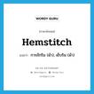 hemstitch แปลว่า?, คำศัพท์ภาษาอังกฤษ hemstitch แปลว่า การถักริม (ผ้า), เย็บริม (ผ้า) ประเภท VT หมวด VT