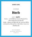 สมุนไพร ภาษาอังกฤษ?, คำศัพท์ภาษาอังกฤษ สมุนไพร แปลว่า herb ประเภท N ตัวอย่าง เวลาเจ็บไข้ได้ป่วยชาวชนบทจะใช้สมุนไพรรักษา เนื่องจากอยู่ห่างไกลจากสถานีอนามัย เพิ่มเติม ผลิตผลธรรมชาติได้จากพืช สัตว์ และแร่ธาตุ ที่ใช้เป็นยาหรือผสมกับสารอื่นตามตำรับยา เพื่อบำบัดโรค บำรุงร่างกาย หรือใช้เป็นยาพิษ หมวด N