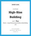 high-rise building แปลว่า?, คำศัพท์ภาษาอังกฤษ high-rise building แปลว่า ตึกสูง ประเภท N ตัวอย่าง ถนนธุรกิจในกรุงเทพเช่นถนนสีลมรายล้อมด้วยตึกสูงระฟ้า หมวด N