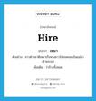 hire แปลว่า?, คำศัพท์ภาษาอังกฤษ hire แปลว่า เหมา ประเภท V ตัวอย่าง ชาวต่างชาติเหมาเรือหางยาวไปชมคลองในแม่น้ำเจ้าพระยา เพิ่มเติม ว่าจ้างทั้งหมด หมวด V